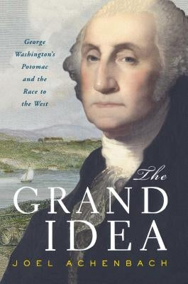 The Grand Idea: George Washington's Potomac and the Race to the West by Achenbach, Joel
