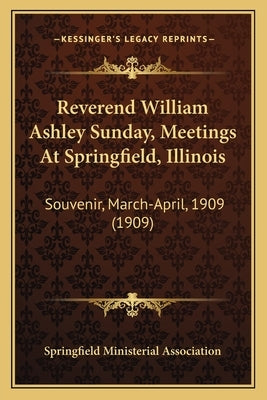 Reverend William Ashley Sunday, Meetings at Springfield, Illinois: Souvenir, March-April, 1909 (1909) by Springfield Ministerial Association