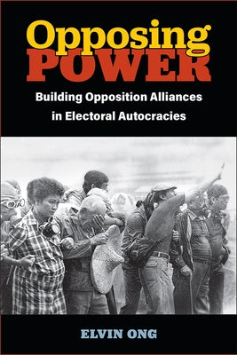 Opposing Power: Building Opposition Alliances in Electoral Autocracies by Ong, Elvin Jiayun