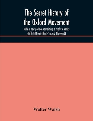 The secret history of the Oxford Movement, with a new preface containing a reply to critics (Fifth Edition) (Thirty Second Thousand) by Walsh, Walter