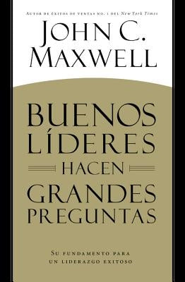 Buenos Líderes Hacen Grandes Preguntas: Su Fundamento para un Liderazgo Exitoso = Good Leaders Ask Great Questions by Maxwell, John C.