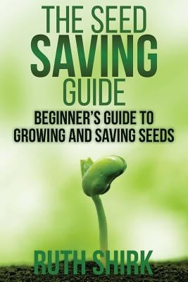 The Seed Saving Guide: Beginner's Guide to Growing and Saving Seeds by Shirk, Ruth