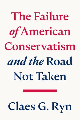 The Failure of American Conservatism: --And the Road Not Taken by Ryn, Claes G.