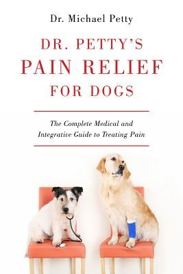 Dr. Petty's Pain Relief for Dogs: The Complete Medical and Integrative Guide to Treating Pain by Petty, Michael