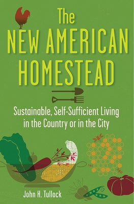 The New American Homestead: Sustainable, Self-Sufficient Living in the Country or in the City by Tullock, John H.