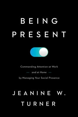 Being Present: Commanding Attention at Work (and at Home) by Managing Your Social Presence by Turner, Jeanine W.