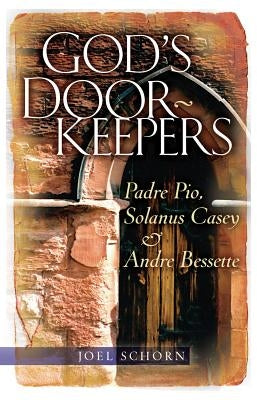God's Doorkeepers: Padre Pio, Solanus Casey and André Bessette by Schorn, Joel