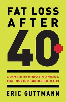 Fat Loss After 40: A Simple System to Reduce Inflammation, Reset Your Body, and Restore Health by Guttmann, Eric