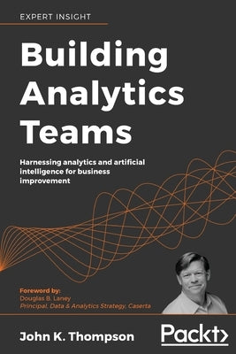 Building Analytics Teams: Harnessing analytics and artificial intelligence for business improvement by K. Thompson, John