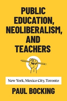 Public Education, Neoliberalism, and Teachers: New York, Mexico City, Toronto by Bocking, Paul