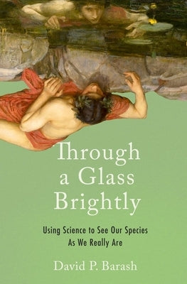Through a Glass Brightly: Using Science to See Our Species as We Really Are by Barash, David P.