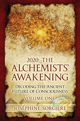 2020: The Alchemists' Awakening Volume One: Decoding The Ancient Future of Consciousness by Sorciere, Josephine