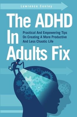 The ADHD In Adults Fix: Practical And Empowering Tips On Creating A More Productive And Less Chaotic Life by Conley, Lawrence