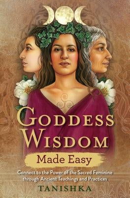 Goddess Wisdom Made Easy: Connect to the Power of the Sacred Feminine Through Ancient Teachings and Practices by Tanishka