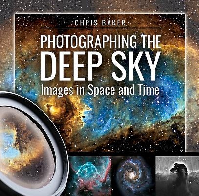Photographing the Deep Sky: Images in Space and Time by Baker, Chris