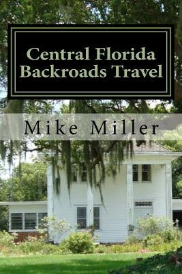 Central Florida Backroads Travel: Day Trips Off The Beaten Path by Miller, Mike