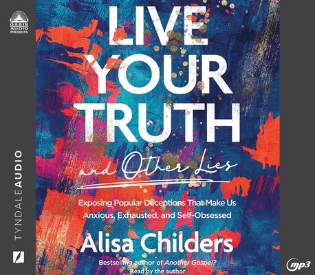 Live Your Truth and Other Lies: Exposing Popular Deceptions That Make Us Anxious, Exhausted, and Self-Obsessed by Childers, Alisa