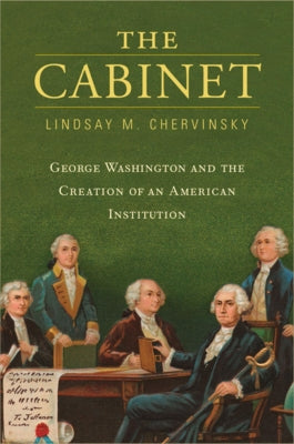 The Cabinet: George Washington and the Creation of an American Institution by Chervinsky, Lindsay M.