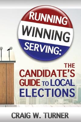 Running, Winning, Serving: The Candidate's Guide to Local Elections by Turner, Craig W.