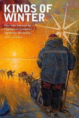 Kinds of Winter: Four Solo Journeys by Dogteam in Canada's Northwest Territories by Olesen, Dave