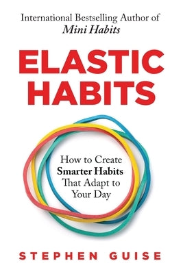 Elastic Habits: How to Create Smarter Habits That Adapt to Your Day by Guise, Stephen