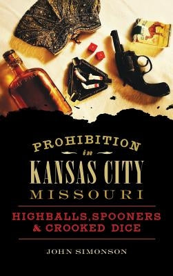 Prohibition in Kansas City, Missouri: Highballs, Spooners & Crooked Dice by Simonson, John