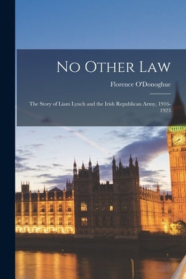 No Other Law: the Story of Liam Lynch and the Irish Republican Army, 1916-1923 by O'Donoghue, Florence 1895-1967