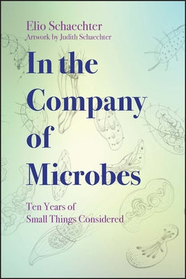 In the Company of Microbes: Ten Years of Small Things Considered by Schaechter, Judith