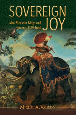 Sovereign Joy: Afro-Mexican Kings and Queens, 1539-1640 by Valerio, Miguel A.