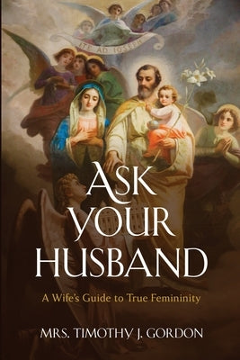 Ask Your Husband: A Wife's Guide to True Femininity by Gordon, Timothy J.