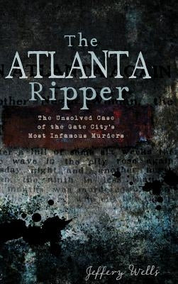 The Atlanta Ripper: The Unsolved Story of the Gate City's Most Infamous Murders by Wells, Jeffrey C.