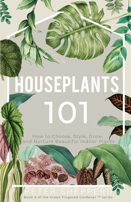 Houseplants 101: How to choose, style, grow and nurture your indoor plants by Shepperd, Peter