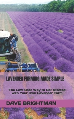 Lavender Farming Made Simple: The Low-Cost Way to Get Started with Your Own Lavender Farm by Brightman, Dave