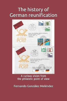 The History of German Reunification: A Curious Vision from the Philatelic Point of View by Gonzalez Melendez, Fernando