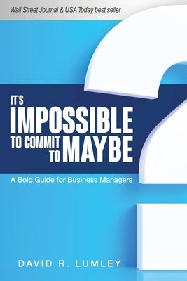 It's Impossible to Commit to Maybe: A Bold Guide for Business Managers by Lumley, David R.