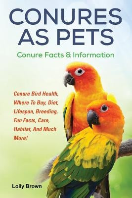 Conures as Pets: Conure Bird Health, Where To Buy, Diet, Lifespan, Breeding, Fun Facts, Care, Habitat, And Much More! Conure Facts & In by Brown, Lolly