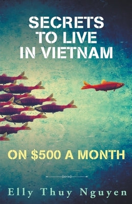 Secrets to Live in Vietnam on $500 a Month by Nguyen, Elly Thuy