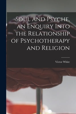 Soul and Psyche, an Enquiry Into the Relationship of Psychotherapy and Religion by White, Victor