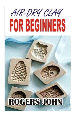 Air-Dry Clay: For Beginners by John, Rogers