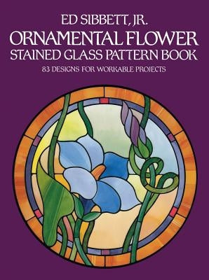 Ornamental Flower Stained Glass Pattern Book: 83 Designs for Workable Projects by Sibbett, Ed