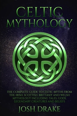 Celtic Mythology: The Complete Guide to Celtic Myths from the Irish, Scottish, Brittany and Welsh Mythology Including Tales, Gods, Legen by Drake, Josh