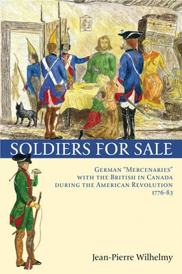 Soldiers for Sale: German Mercenaries with the British in Canada During the American Revolution (1776-83) by Wilhelmy, Jean-Pierre