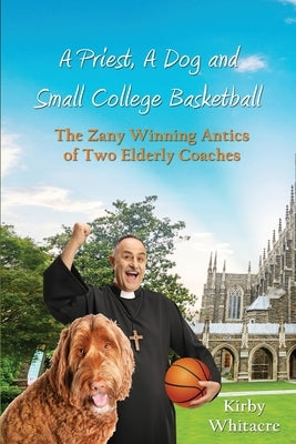 A Priest, A Dog, and small college basketball--the Zany and Winning Antics of Two Elderly Coaches by Whitacre, Kirby