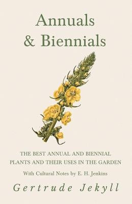 Annuals & Biennials - The Best Annual and Biennial Plants and Their Uses in the Garden - With Cultural Notes by E. H. Jenkins by Jekyll, Gertrude