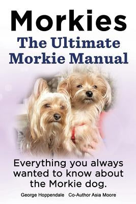 Morkies. the Ultimate Morkie Manual. Everything You Always Wanted to Know about a Morkie Dog by Lang, Elliott