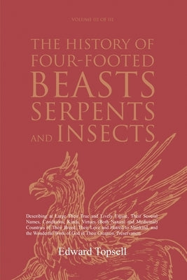 The History of Four-Footed Beasts, Serpents and Insects Vol. III of III: Describing at Large Their True and Lively Figure, Their Several Names, Condit by Topsell, Edward