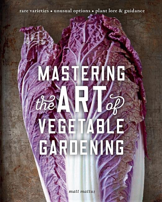 Mastering the Art of Vegetable Gardening: Rare Varieties * Unusual Options * Plant Lore & Guidance by Mattus, Matt