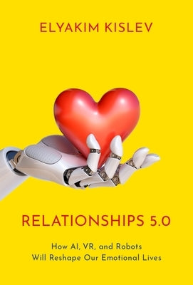 Relationships 5.0: How Ai, Vr, and Robots Will Reshape Our Emotional Lives by Kislev, Elyakim