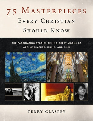 75 Masterpieces Every Christian Should Know: The Fascinating Stories Behind Great Works of Art, Literature, Music and Film by Glaspey, Terry