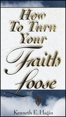 How to Turn Your Faith Loose by Hagin, Kenneth E.